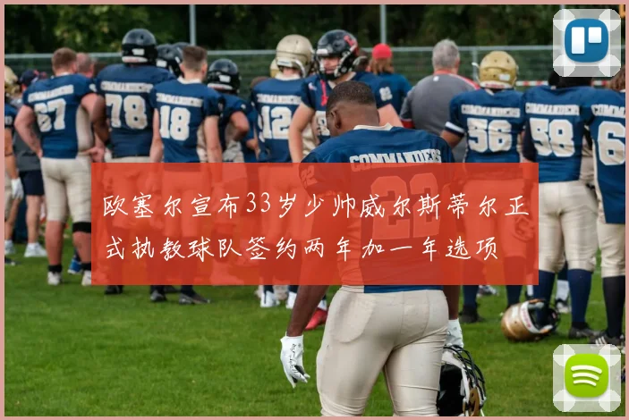 欧塞尔宣布33岁少帅威尔斯蒂尔正式执教球队签约两年加一年选项