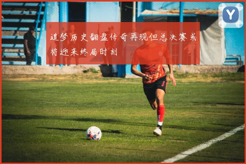追梦历史翻盘传奇再现但总决赛或将迎来终局时刻