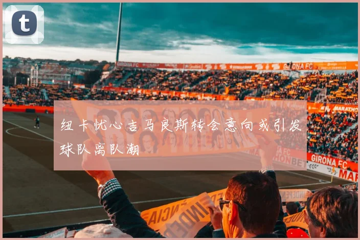 纽卡忧心吉马良斯转会意向或引发球队离队潮
