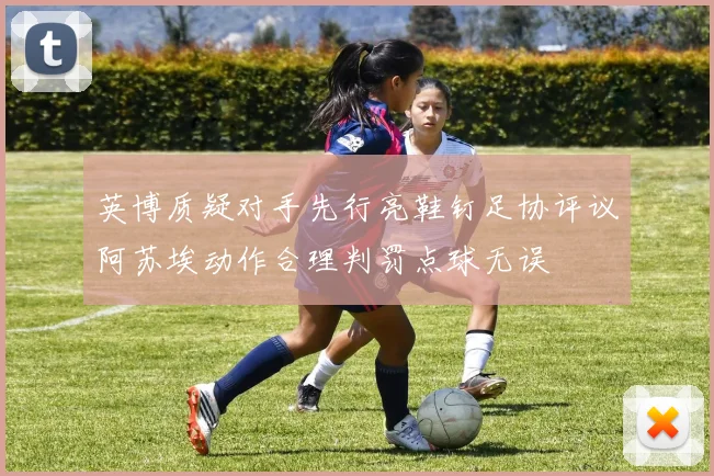 英博质疑对手先行亮鞋钉足协评议阿苏埃动作合理判罚点球无误