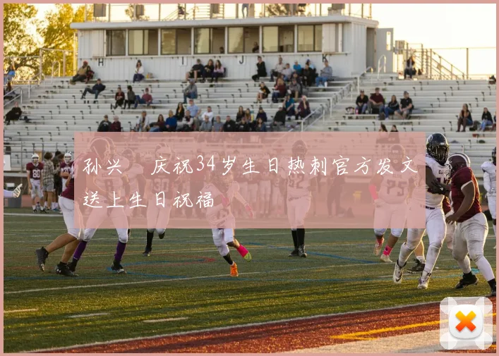 孙兴慜庆祝34岁生日热刺官方发文送上生日祝福