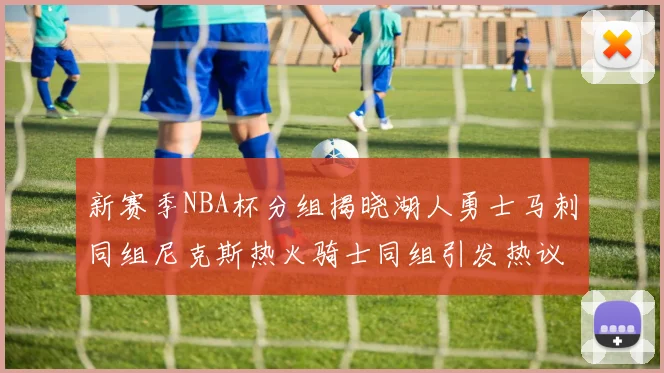 新赛季NBA杯分组揭晓湖人勇士马刺同组尼克斯热火骑士同组引发热议