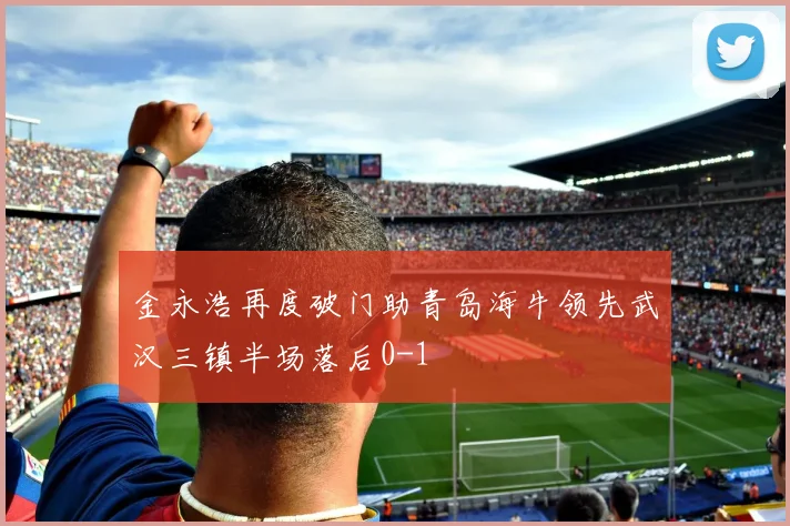 金永浩再度破门助青岛海牛领先武汉三镇半场落后0-1