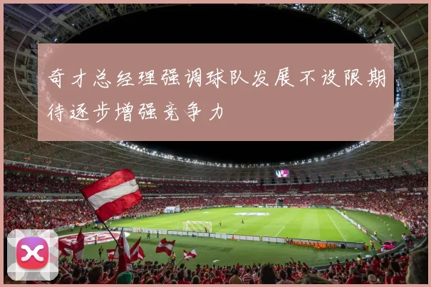 奇才总经理强调球队发展不设限期待逐步增强竞争力