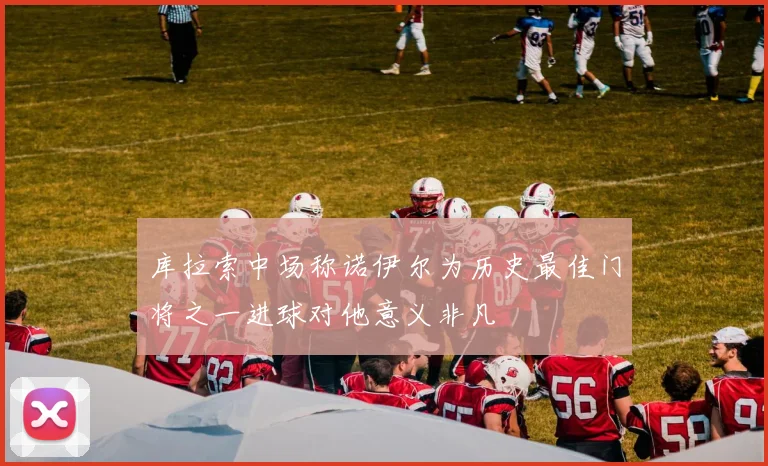 库拉索中场称诺伊尔为历史最佳门将之一进球对他意义非凡