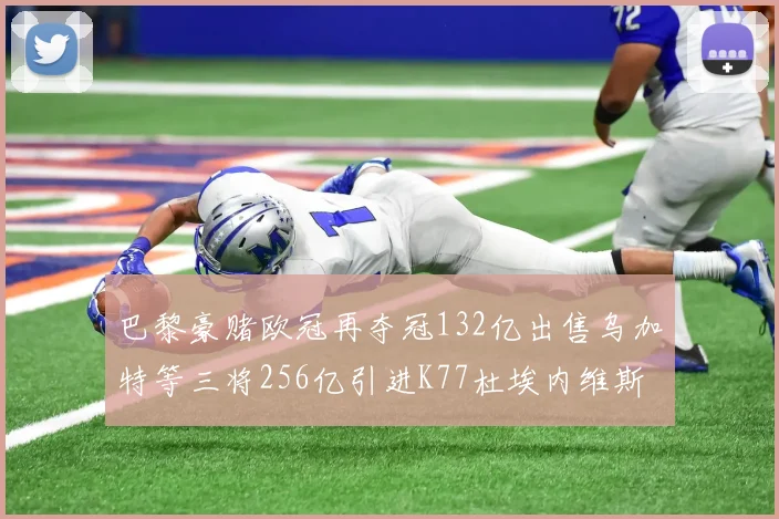 巴黎豪赌欧冠再夺冠132亿出售乌加特等三将256亿引进K77杜埃内维斯等五名新援