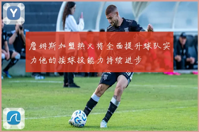 詹姆斯加盟热火将全面提升球队实力他的接球投能力持续进步