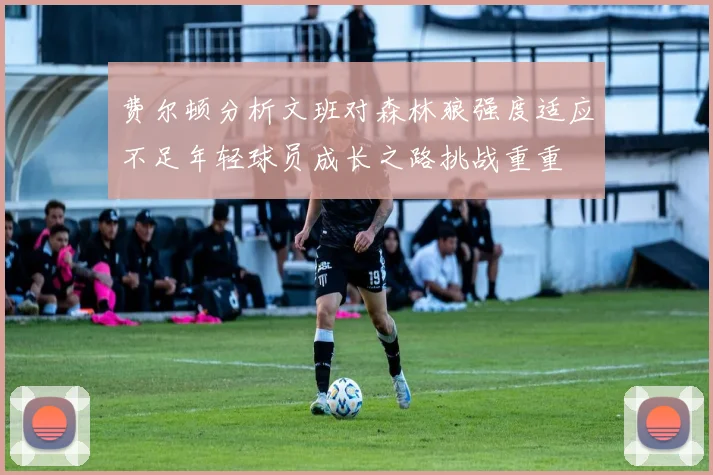 费尔顿分析文班对森林狼强度适应不足年轻球员成长之路挑战重重