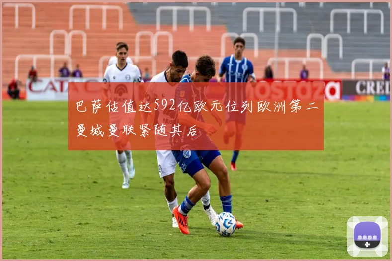 巴萨估值达592亿欧元位列欧洲第二曼城曼联紧随其后