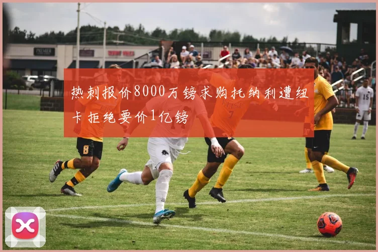 热刺报价8000万镑求购托纳利遭纽卡拒绝要价1亿镑