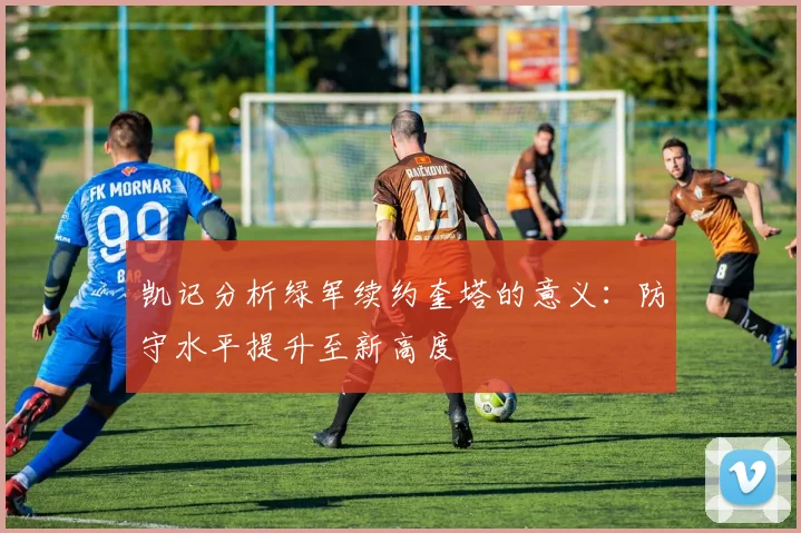 凯记分析绿军续约奎塔的意义：防守水平提升至新高度