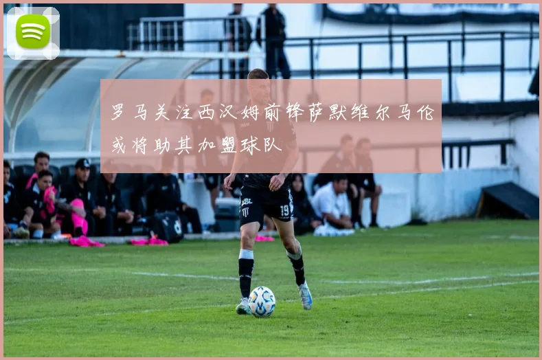 罗马关注西汉姆前锋萨默维尔马伦或将助其加盟球队