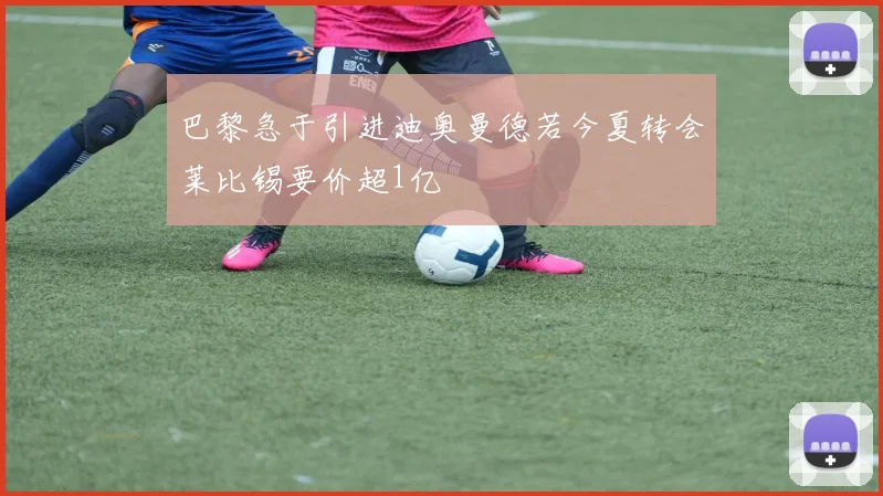 巴黎急于引进迪奥曼德若今夏转会莱比锡要价超1亿
