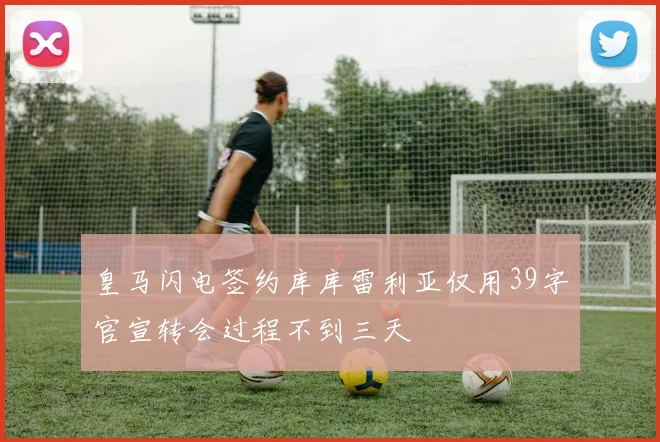 皇马闪电签约库库雷利亚仅用39字官宣转会过程不到三天