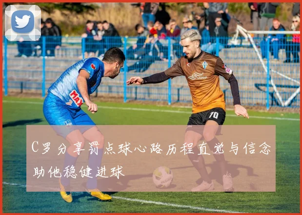 C罗分享罚点球心路历程直觉与信念助他稳健进球